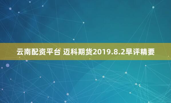 云南配资平台 迈科期货2019.8.2早评精要