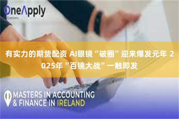 有实力的期货配资 AI眼镜“破圈”迎来爆发元年 2025年“百镜大战”一触即发