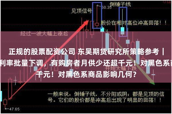 正规的股票配资公司 东吴期货研究所策略参考｜存量首套房贷利率批量下调，有购房者月供少还超千元！对黑色系商品影响几何？