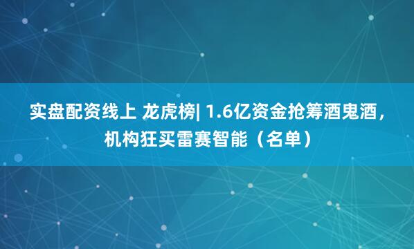 实盘配资线上 龙虎榜| 1.6亿资金抢筹酒鬼酒，机构狂买雷赛智能（名单）