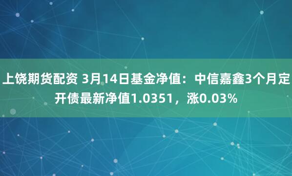 上饶期货配资 3月14日基金净值：中信嘉鑫3个月定开债最新净值1.0351，涨0.03%