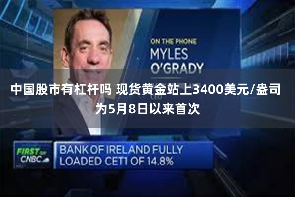 中国股市有杠杆吗 现货黄金站上3400美元/盎司 为5月8日以来首次