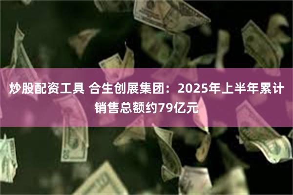 炒股配资工具 合生创展集团：2025年上半年累计销售总额约79亿元