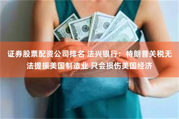 证券股票配资公司排名 法兴银行：特朗普关税无法提振美国制造业 只会损伤美国经济