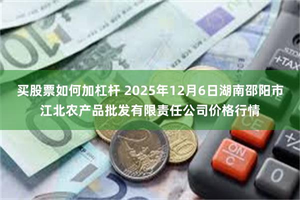 买股票如何加杠杆 2025年12月6日湖南邵阳市江北农产品批发有限责任公司价格行情