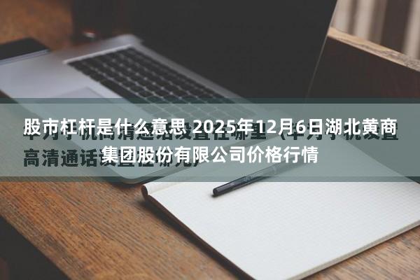 股市杠杆是什么意思 2025年12月6日湖北黄商集团股份有限公司价格行情