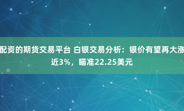 配资的期货交易平台 白银交易分析：银价有望再大涨近3%，瞄准22.25美元