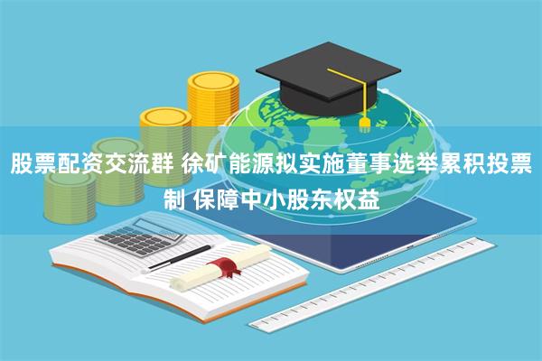 股票配资交流群 徐矿能源拟实施董事选举累积投票制 保障中小股东权益