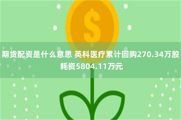 期货配资是什么意思 英科医疗累计回购270.34万股 耗资5804.11万元