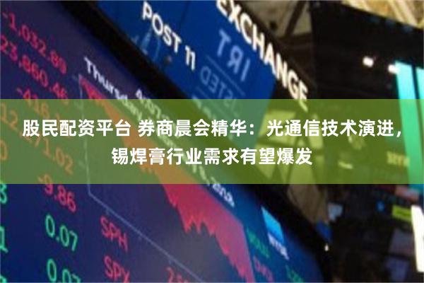 股民配资平台 券商晨会精华：光通信技术演进，锡焊膏行业需求有望爆发