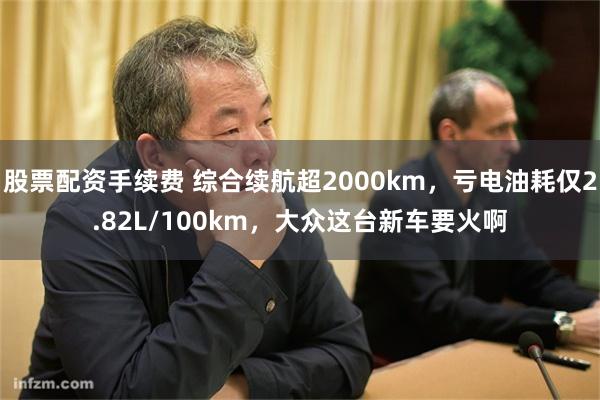 股票配资手续费 综合续航超2000km，亏电油耗仅2.82L/100km，大众这台新车要火啊