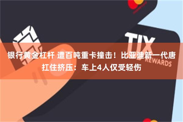 银行黄金杠杆 遭百吨重卡撞击！比亚迪新一代唐扛住挤压：车上4人仅受轻伤