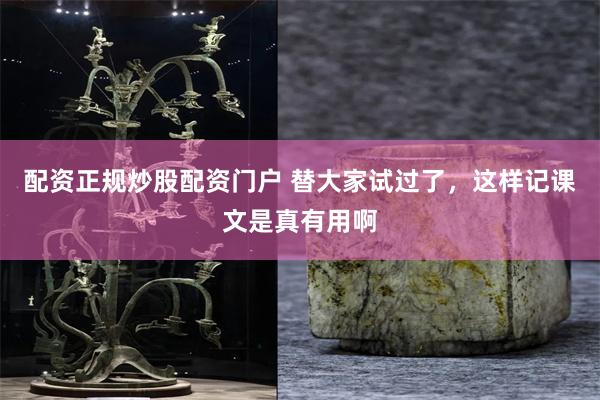 配资正规炒股配资门户 替大家试过了，这样记课文是真有用啊