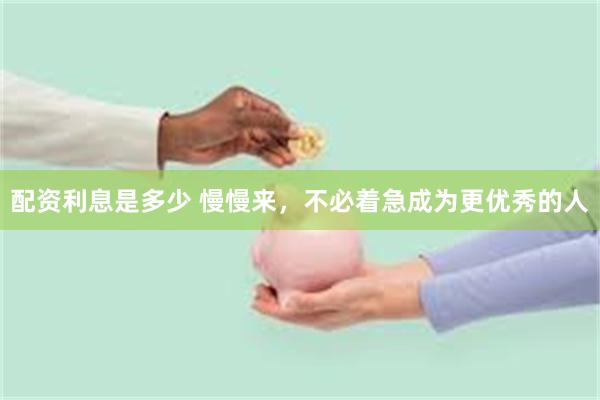配资利息是多少 慢慢来，不必着急成为更优秀的人