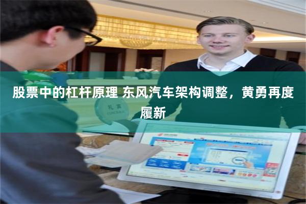 股票中的杠杆原理 东风汽车架构调整，黄勇再度履新