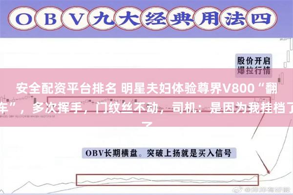 安全配资平台排名 明星夫妇体验尊界V800“翻车”，多次挥手，门纹丝不动，司机：是因为我挂档了