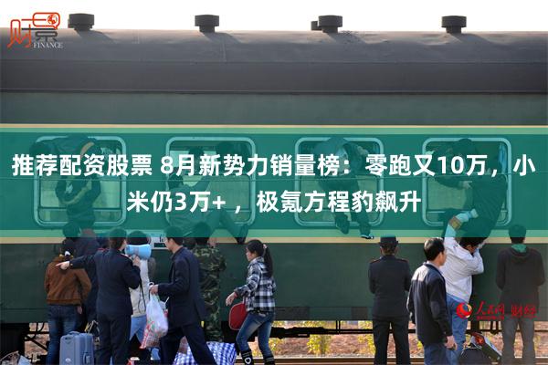 推荐配资股票 8月新势力销量榜：零跑又10万，小米仍3万+ ，极氪方程豹飙升
