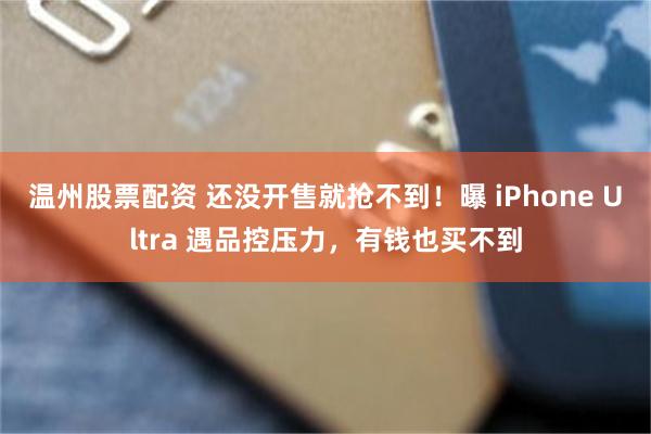 温州股票配资 还没开售就抢不到！曝 iPhone Ultra 遇品控压力，有钱也买不到