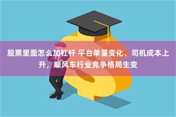 股票里面怎么加杠杆 平台单量变化、司机成本上升，顺风车行业竞争格局生变