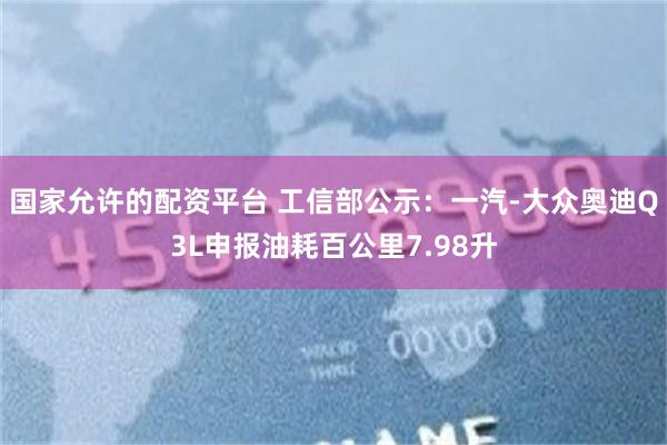 国家允许的配资平台 工信部公示：一汽-大众奥迪Q3L申报油耗百公里7.98升